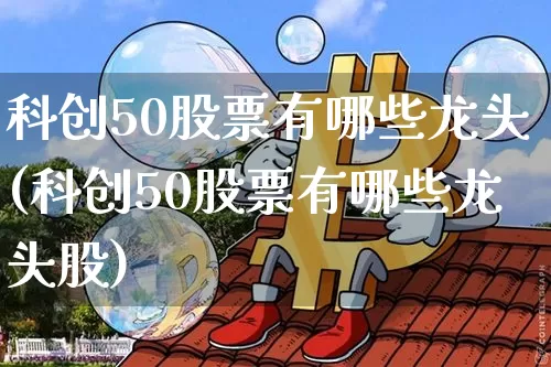 科创50股票有哪些龙头(科创50股票有哪些龙头股)_https://www.jyywjc.com_股票行情_第1张