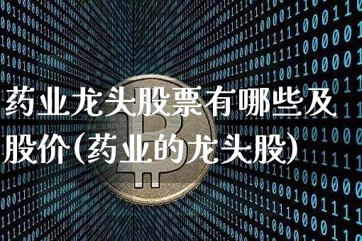 药业龙头股票有哪些及股价(药业的龙头股)_https://www.jyywjc.com_股票板块_第1张