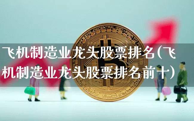 飞机制造业龙头股票排名(飞机制造业龙头股票排名前十)_https://www.jyywjc.com_股票_第1张
