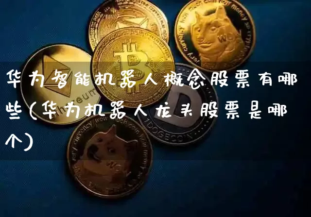 华为智能机器人概念股票有哪些(华为机器人龙头股票是哪个)_https://www.jyywjc.com_股票_第1张