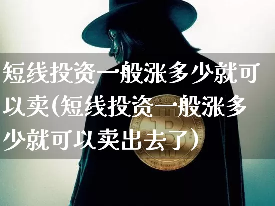 短线投资一般涨多少就可以卖(短线投资一般涨多少就可以卖出去了)_https://www.jyywjc.com_股票_第1张
