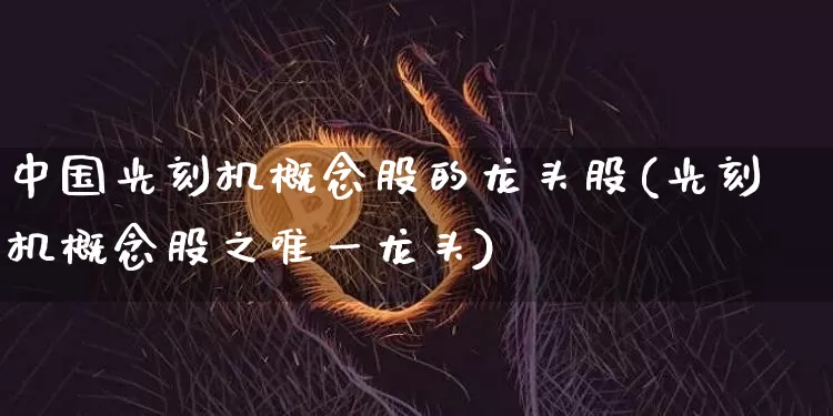 中国光刻机概念股的龙头股(光刻机概念股之唯一龙头)_https://www.jyywjc.com_股票行情_第1张