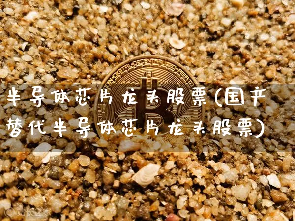 半导体芯片龙头股票(国产替代半导体芯片龙头股票)_https://www.jyywjc.com_股票板块_第1张