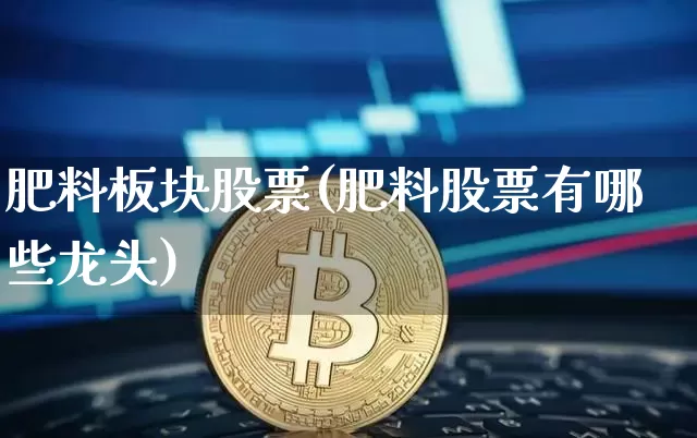 肥料板块股票(肥料股票有哪些龙头)_https://www.jyywjc.com_股票板块_第1张