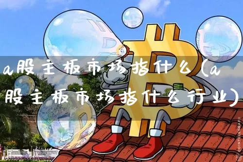 a股主板市场指什么(a股主板市场指什么行业)_https://www.jyywjc.com_创业板_第1张