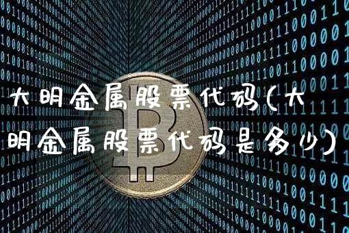 大明金属股票代码(大明金属股票代码是多少)_https://www.jyywjc.com_股票趋势_第1张