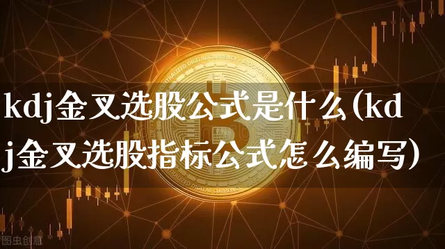 kdj金叉选股公式是什么(kdj金叉选股指标公式怎么编写)_https://www.jyywjc.com_股票价格_第1张