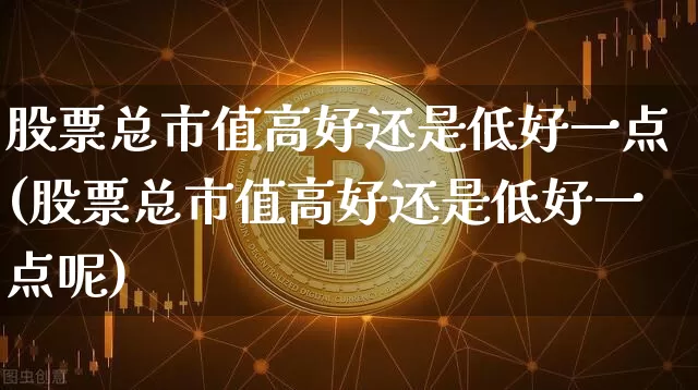 股票总市值高好还是低好一点(股票总市值高好还是低好一点呢)_https://www.jyywjc.com_创业板_第1张