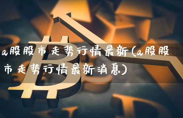 a股股市走势行情最新(a股股市走势行情最新消息)_https://www.jyywjc.com_上交所_第1张