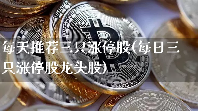 每天推荐三只涨停股(每日三只涨停股龙头股)_https://www.jyywjc.com_股票板块_第1张