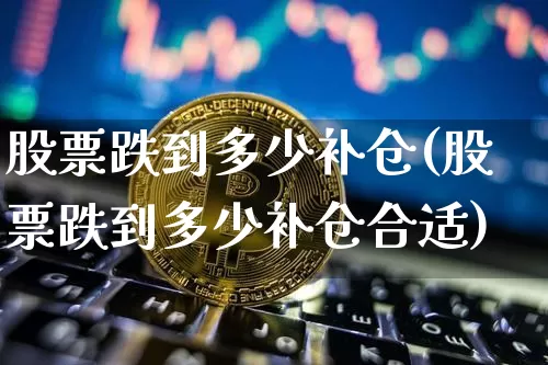 股票跌到多少补仓(股票跌到多少补仓合适)_https://www.jyywjc.com_股票板块_第1张