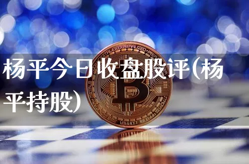 杨平今日收盘股评(杨平持股)_https://www.jyywjc.com_上交所_第1张