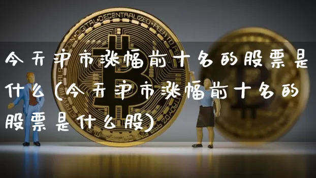 今天沪市涨幅前十名的股票是什么(今天沪市涨幅前十名的股票是什么股)_https://www.jyywjc.com_股票行情_第1张