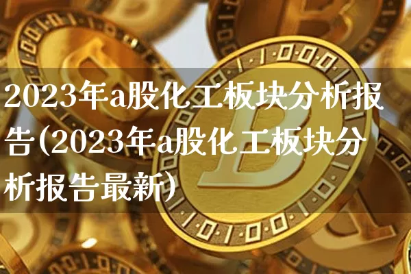 2023年a股化工板块分析报告(2023年a股化工板块分析报告最新)_https://www.jyywjc.com_股票行情_第1张