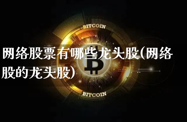 网络股票有哪些龙头股(网络股的龙头股)_https://www.jyywjc.com_股票板块_第1张