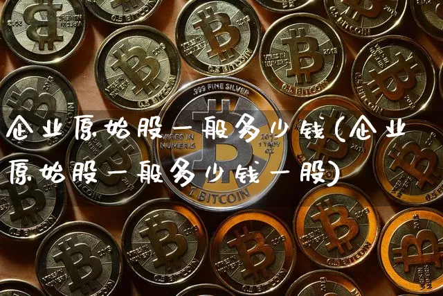 企业原始股一般多少钱(企业原始股一般多少钱一股)_https://www.jyywjc.com_创业板_第1张