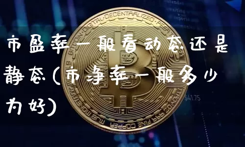 市盈率一般看动态还是静态(市净率一般多少为好)_https://www.jyywjc.com_创业板_第1张