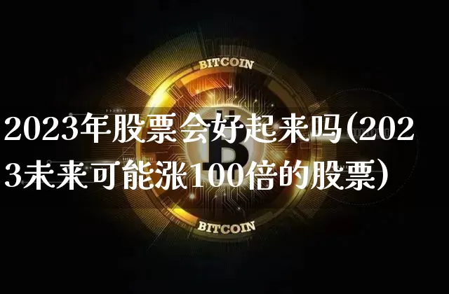 2023年股票会好起来吗(2023未来可能涨100倍的股票)_https://www.jyywjc.com_股票_第1张