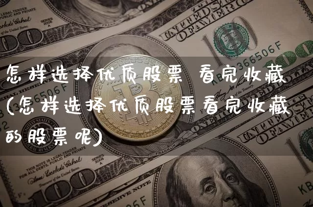 怎样选择优质股票 看完收藏(怎样选择优质股票看完收藏的股票呢)_https://www.jyywjc.com_股票价格_第1张