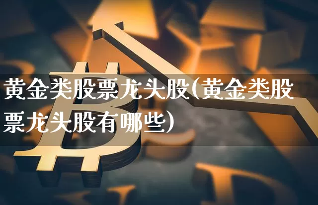 黄金类股票龙头股(黄金类股票龙头股有哪些)_https://www.jyywjc.com_科创板_第1张