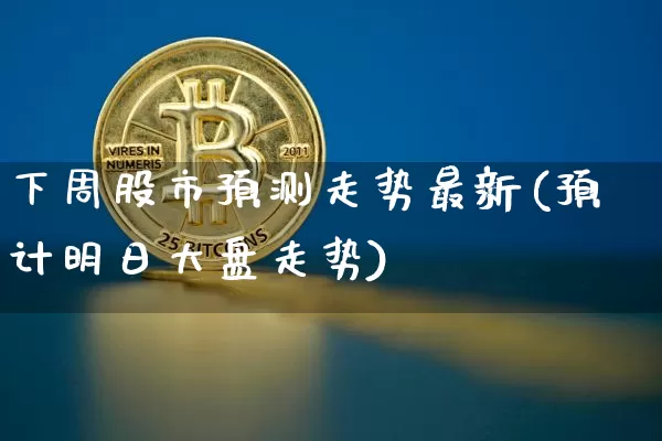 下周股市预测走势最新(预计明日大盘走势)_https://www.jyywjc.com_科创板_第1张