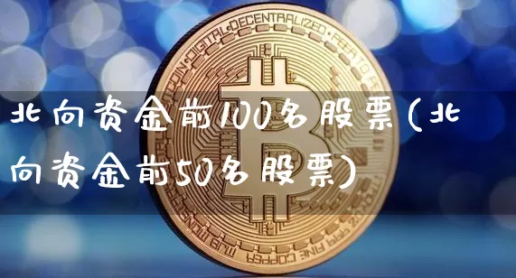 北向资金前100名股票(北向资金前50名股票)_https://www.jyywjc.com_股票趋势_第1张