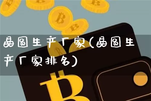 晶圆生产厂家(晶圆生产厂家排名)_https://www.jyywjc.com_股票行情_第1张