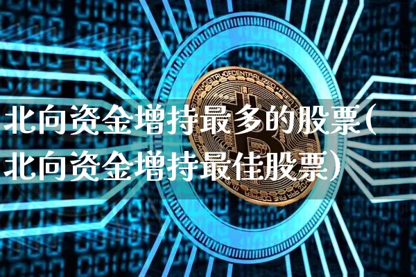北向资金增持最多的股票(北向资金增持最佳股票)_https://www.jyywjc.com_股票价格_第1张