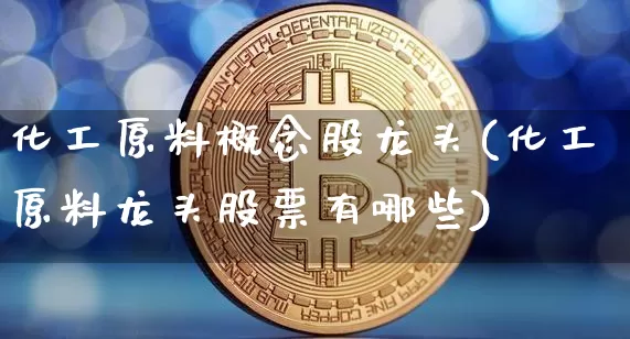化工原料概念股龙头(化工原料龙头股票有哪些)_https://www.jyywjc.com_股票板块_第1张