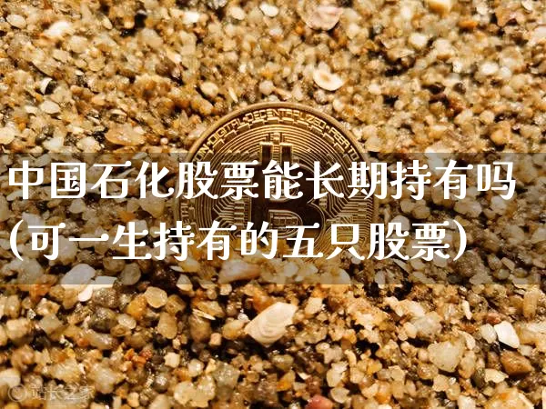 中国石化股票能长期持有吗(可一生持有的五只股票)_https://www.jyywjc.com_股票行情_第1张