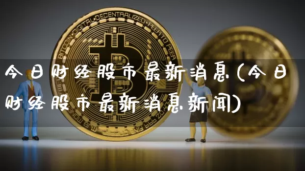 今日财经股市最新消息(今日财经股市最新消息新闻)_https://www.jyywjc.com_股票价格_第1张