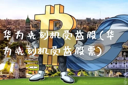 华为光刻机受益股(华为光刻机受益股票)_https://www.jyywjc.com_股票趋势_第1张