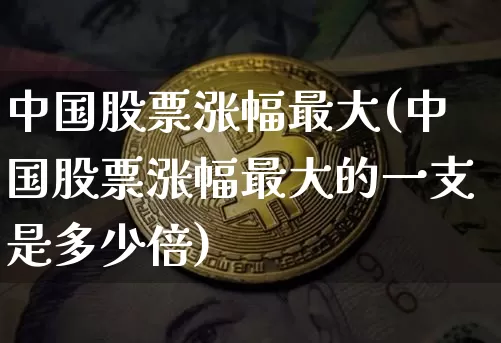中国股票涨幅最大(中国股票涨幅最大的一支是多少倍)_https://www.jyywjc.com_创业板_第1张