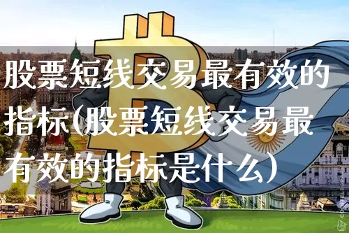 股票短线交易最有效的指标(股票短线交易最有效的指标是什么)_https://www.jyywjc.com_股票趋势_第1张