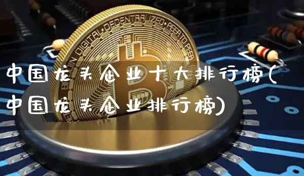 中国龙头企业十大排行榜(中国龙头企业排行榜)_https://www.jyywjc.com_股票趋势_第1张