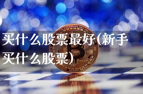 买什么股票最好(新手买什么股票)_https://www.jyywjc.com_股票板块_第1张