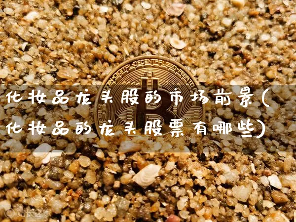 化妆品龙头股的市场前景(化妆品的龙头股票有哪些)_https://www.jyywjc.com_股票板块_第1张