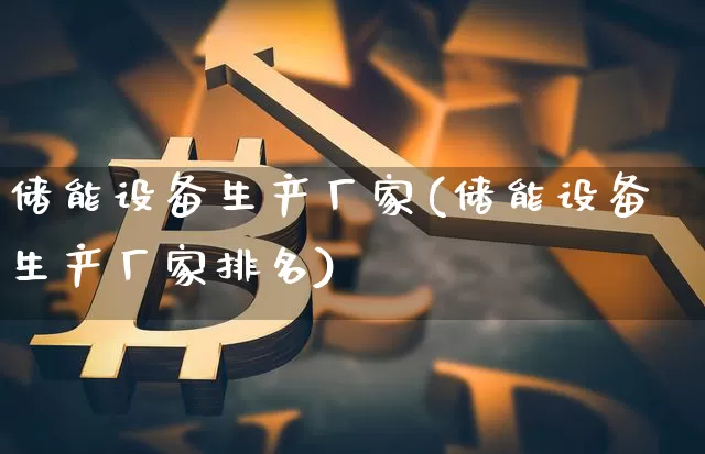 储能设备生产厂家(储能设备生产厂家排名)_https://www.jyywjc.com_股票趋势_第1张