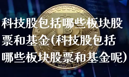 科技股包括哪些板块股票和基金(科技股包括哪些板块股票和基金呢)_https://www.jyywjc.com_深交所_第1张