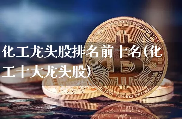 化工龙头股排名前十名(化工十大龙头股)_https://www.jyywjc.com_股票板块_第1张