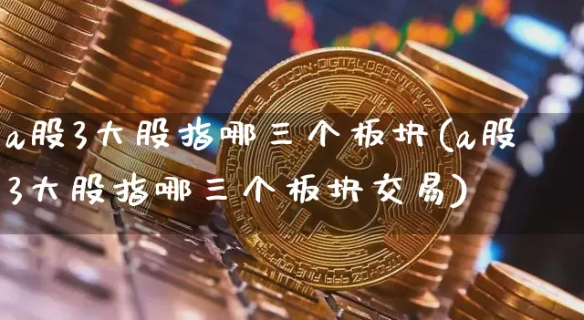 a股3大股指哪三个板块(a股3大股指哪三个板块交易)_https://www.jyywjc.com_科创板_第1张