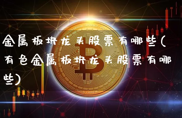 金属板块龙头股票有哪些(有色金属板块龙头股票有哪些)_https://www.jyywjc.com_北交所_第1张