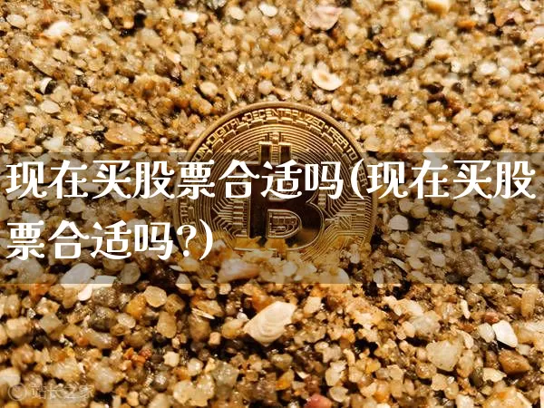 现在买股票合适吗(现在买股票合适吗?)_https://www.jyywjc.com_创业板_第1张