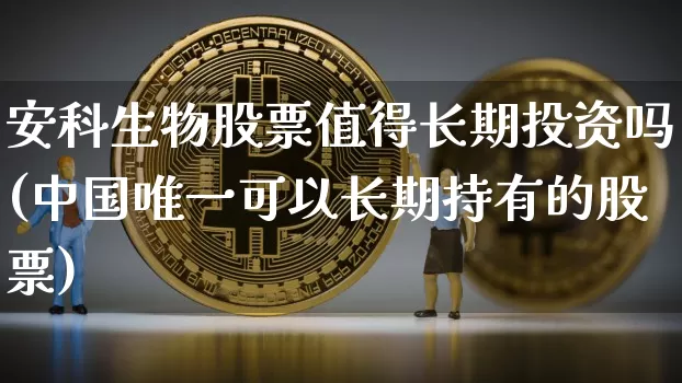 安科生物股票值得长期投资吗(中国唯一可以长期持有的股票)_https://www.jyywjc.com_股票行情_第1张