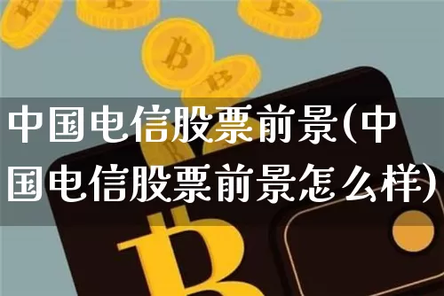 中国电信股票前景(中国电信股票前景怎么样)_https://www.jyywjc.com_股票_第1张