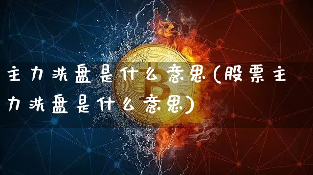 主力洗盘是什么意思(股票主力洗盘是什么意思)_https://www.jyywjc.com_股票板块_第1张