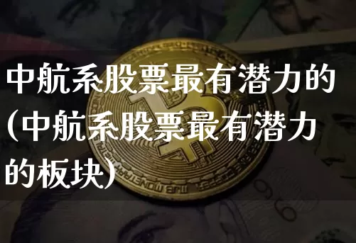 中航系股票最有潜力的(中航系股票最有潜力的板块)_https://www.jyywjc.com_股票板块_第1张