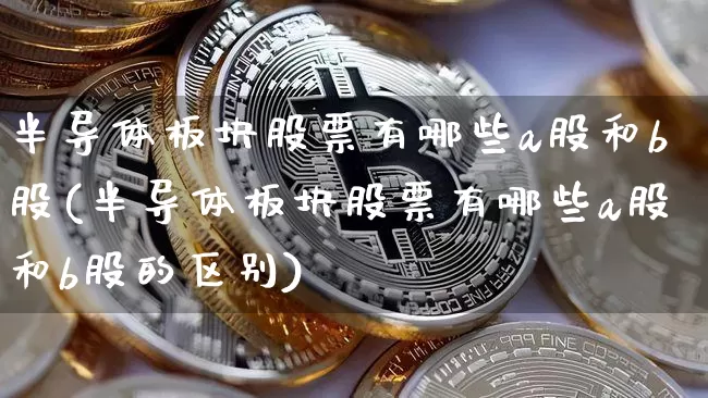 半导体板块股票有哪些a股和b股(半导体板块股票有哪些a股和b股的区别)_https://www.jyywjc.com_北交所_第1张