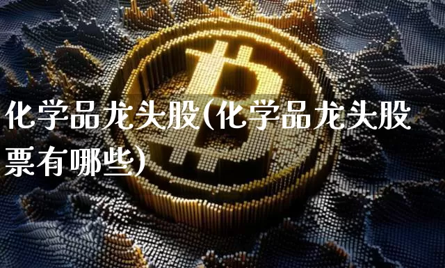 化学品龙头股(化学品龙头股票有哪些)_https://www.jyywjc.com_股票板块_第1张