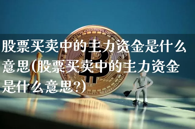 股票买卖中的主力资金是什么意思(股票买卖中的主力资金是什么意思?)_https://www.jyywjc.com_股票价格_第1张